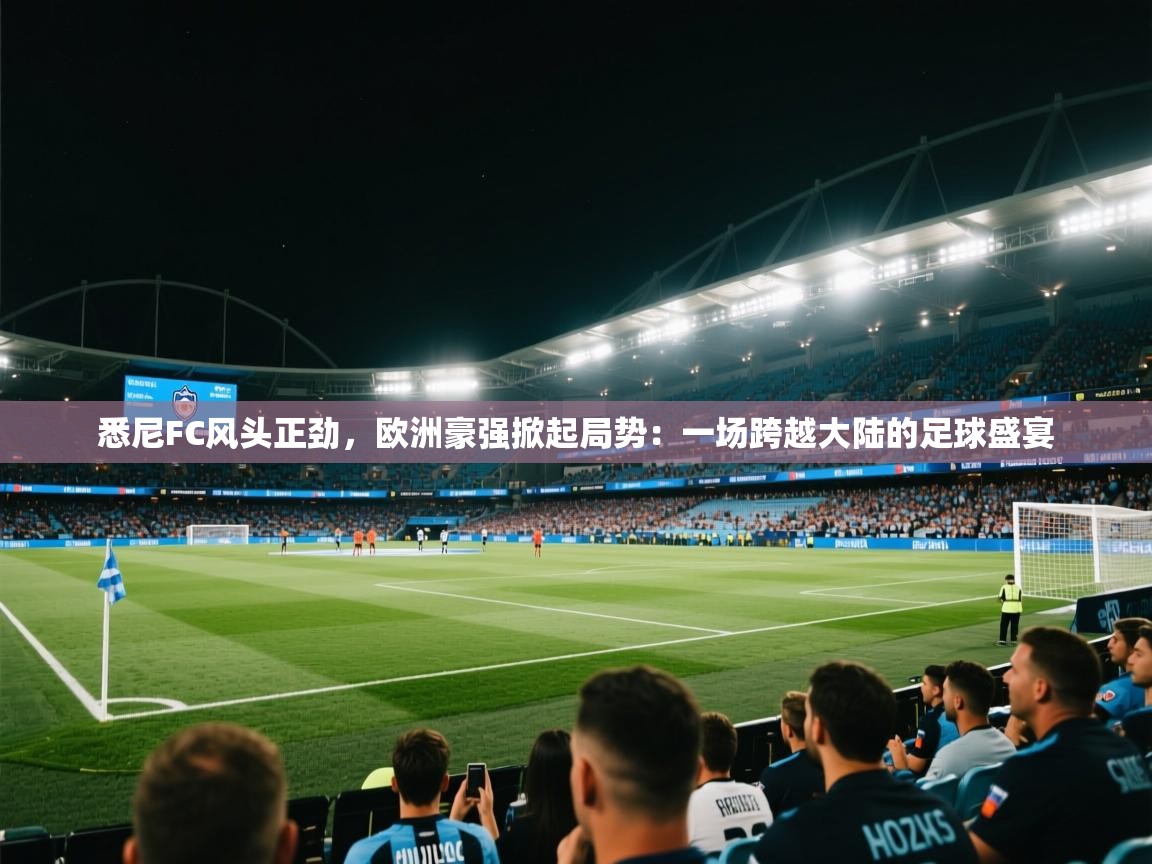 悉尼FC风头正劲，欧洲豪强掀起局势：一场跨越大陆的足球盛宴  第1张