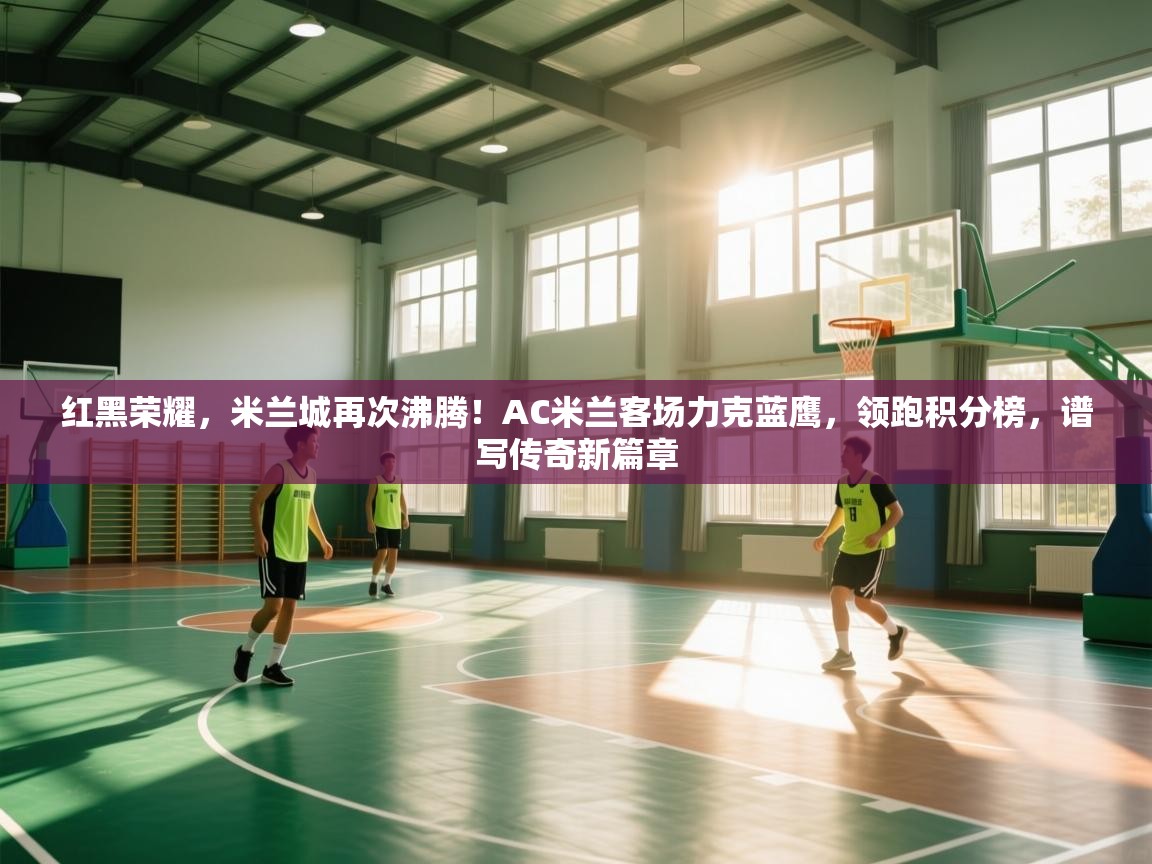 红黑荣耀,米兰城再次沸腾!AC米兰客场力克蓝鹰,领跑积分榜,谱写传奇新篇章 第1张