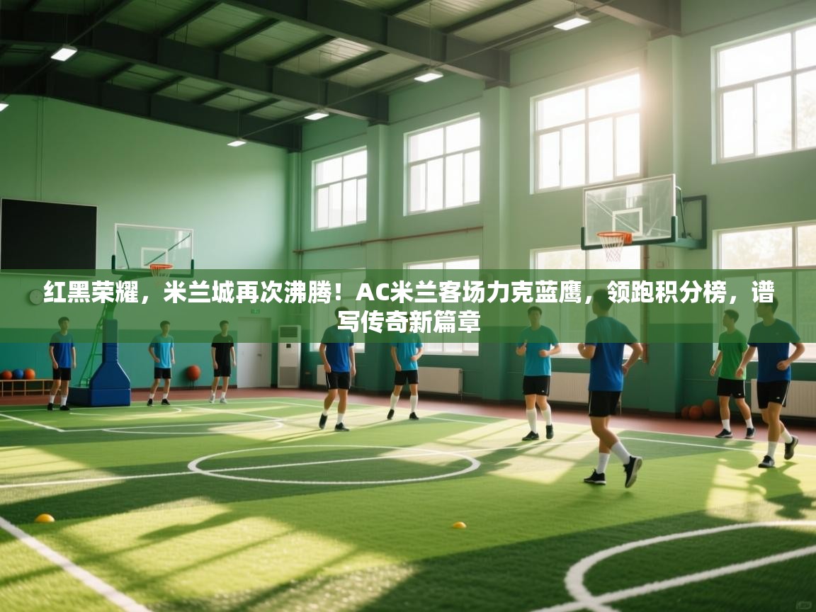 红黑荣耀,米兰城再次沸腾!AC米兰客场力克蓝鹰,领跑积分榜,谱写传奇新篇章 第2张