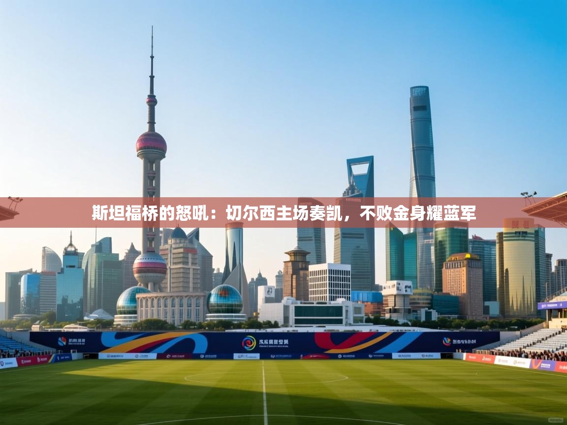 斯坦福桥的怒吼：切尔西主场奏凯，不败金身耀蓝军  第1张